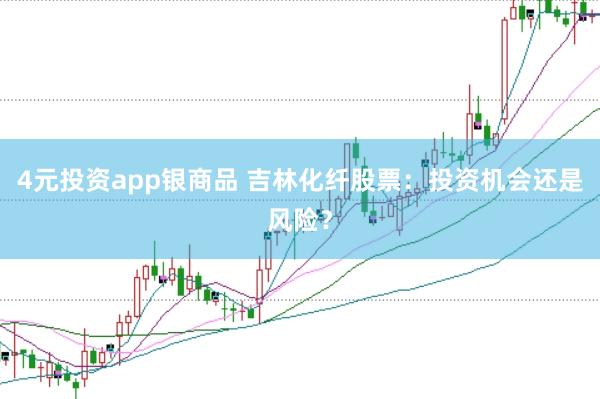 4元投资app银商品 吉林化纤股票：投资机会还是风险？