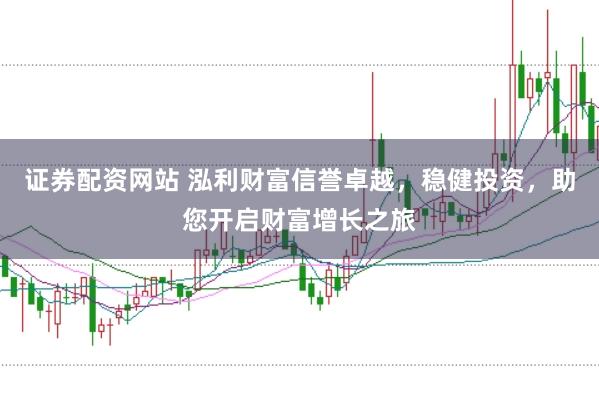 证券配资网站 泓利财富信誉卓越，稳健投资，助您开启财富增长之旅