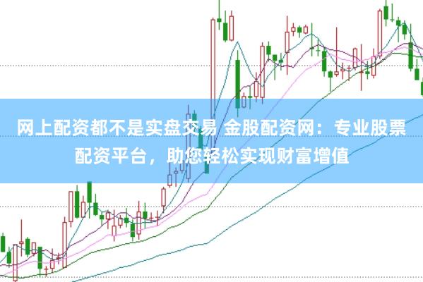 网上配资都不是实盘交易 金股配资网：专业股票配资平台，助您轻松实现财富增值