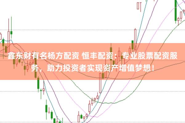 鑫东财有名杨方配资 恒丰配资：专业股票配资服务，助力投资者实现资产增值梦想！