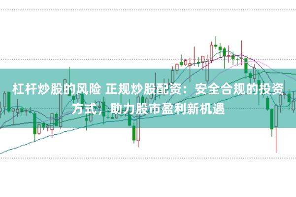 杠杆炒股的风险 正规炒股配资：安全合规的投资方式，助力股市盈利新机遇