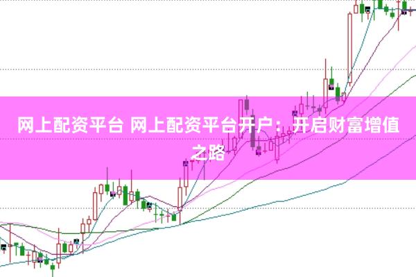 网上配资平台 网上配资平台开户：开启财富增值之路