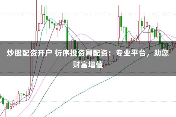 炒股配资开户 衍序投资网配资：专业平台，助您财富增值