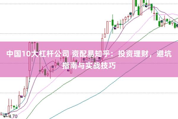 中国10大杠杆公司 资配易知乎：投资理财，避坑指南与实战技巧