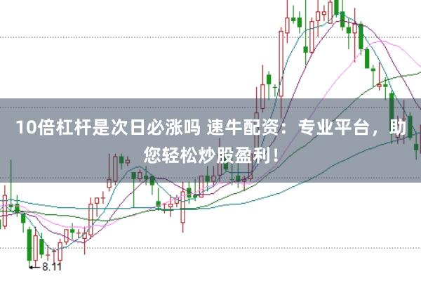 10倍杠杆是次日必涨吗 速牛配资：专业平台，助您轻松炒股盈利！