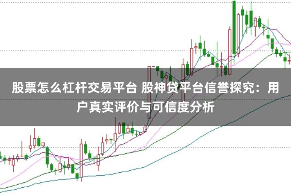 股票怎么杠杆交易平台 股神贷平台信誉探究：用户真实评价与可信度分析