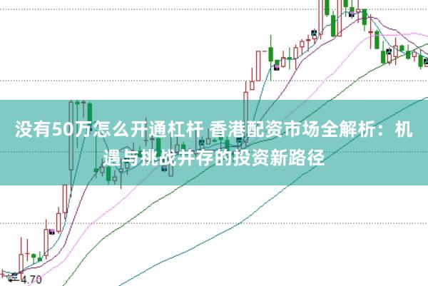没有50万怎么开通杠杆 香港配资市场全解析：机遇与挑战并存的投资新路径