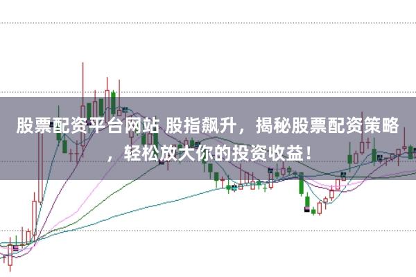 股票配资平台网站 股指飙升，揭秘股票配资策略，轻松放大你的投资收益！
