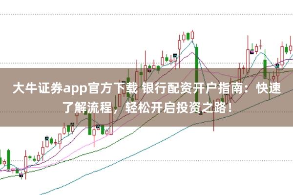 大牛证券app官方下载 银行配资开户指南：快速了解流程，轻松开启投资之路！