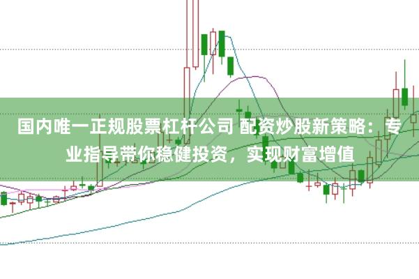 国内唯一正规股票杠杆公司 配资炒股新策略：专业指导带你稳健投资，实现财富增值