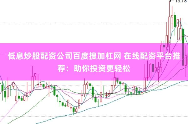 低息炒股配资公司百度搜加杠网 在线配资平台推荐：助你投资更轻松
