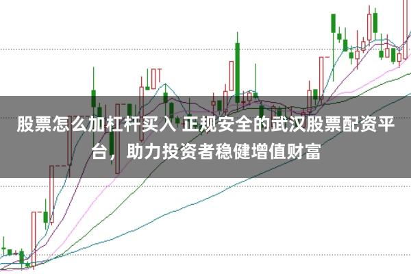 股票怎么加杠杆买入 正规安全的武汉股票配资平台，助力投资者稳健增值财富