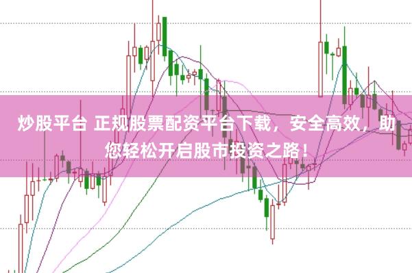 炒股平台 正规股票配资平台下载，安全高效，助您轻松开启股市投资之路！