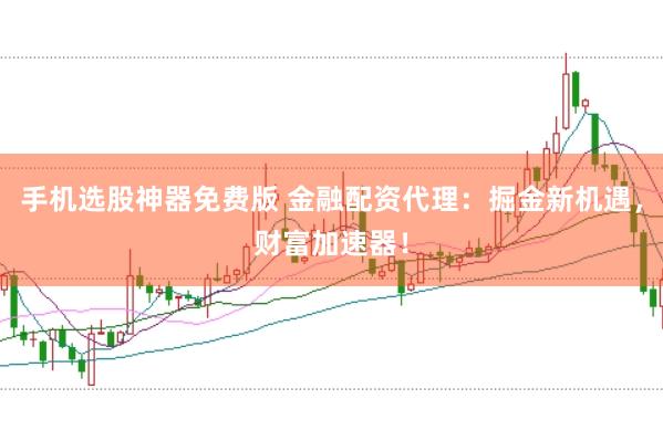 手机选股神器免费版 金融配资代理：掘金新机遇，财富加速器！