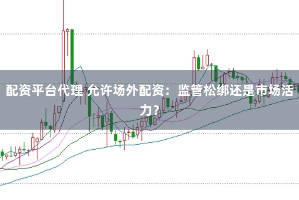 配资平台代理 允许场外配资：监管松绑还是市场活力？
