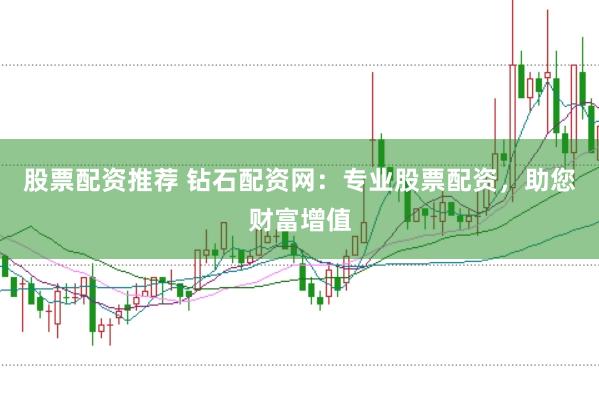 股票配资推荐 钻石配资网：专业股票配资，助您财富增值