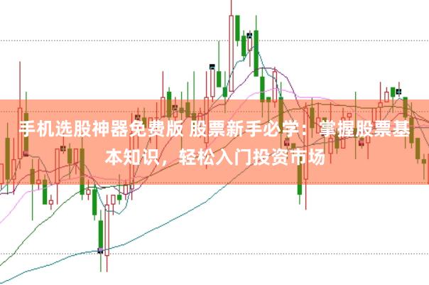 手机选股神器免费版 股票新手必学：掌握股票基本知识，轻松入门投资市场