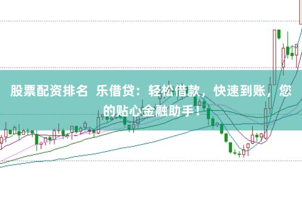 股票配资排名  乐借贷：轻松借款，快速到账，您的贴心金融助手！