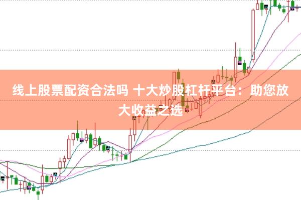线上股票配资合法吗 十大炒股杠杆平台：助您放大收益之选