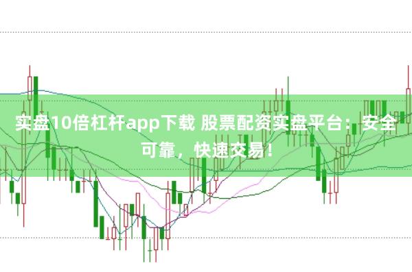实盘10倍杠杆app下载 股票配资实盘平台：安全可靠，快速交易！