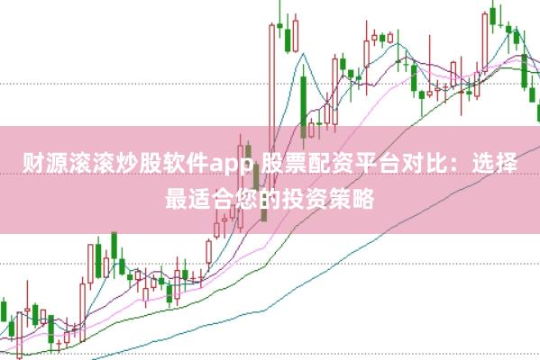 财源滚滚炒股软件app 股票配资平台对比：选择最适合您的投资策略