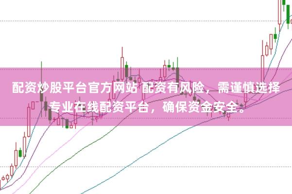 配资炒股平台官方网站 配资有风险，需谨慎选择专业在线配资平台，确保资金安全。