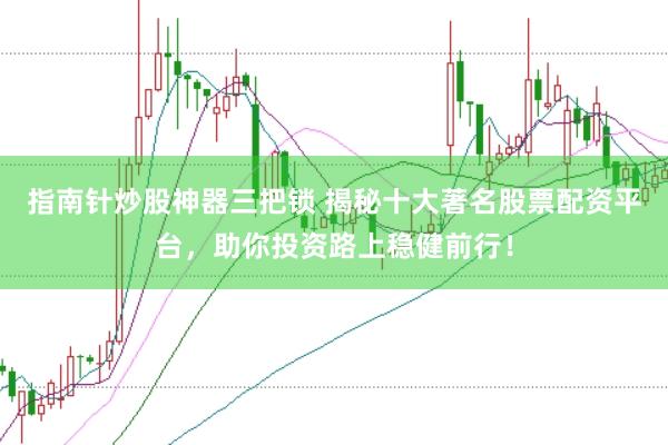 指南针炒股神器三把锁 揭秘十大著名股票配资平台，助你投资路上稳健前行！