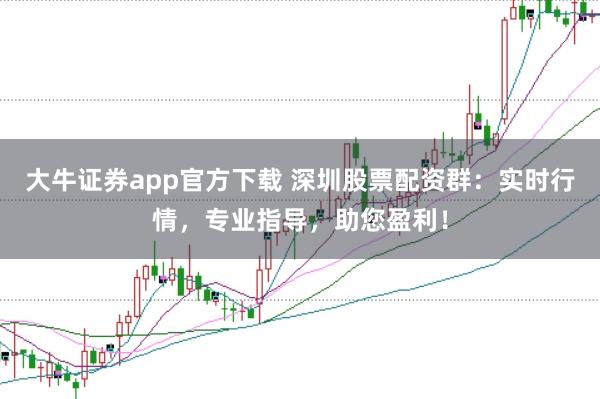 大牛证券app官方下载 深圳股票配资群：实时行情，专业指导，助您盈利！
