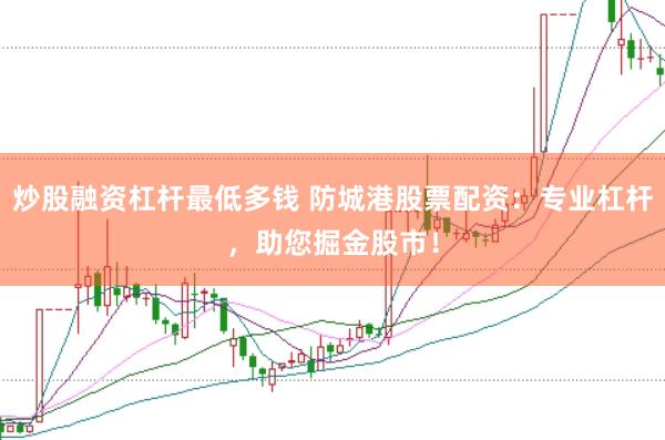 炒股融资杠杆最低多钱 防城港股票配资：专业杠杆，助您掘金股市！