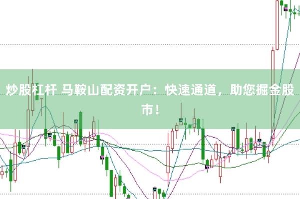 炒股杠杆 马鞍山配资开户：快速通道，助您掘金股市！