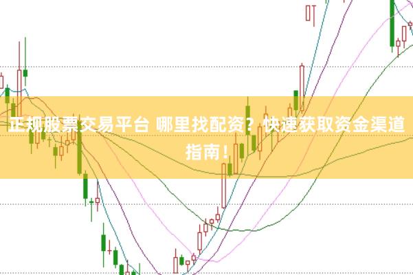 正规股票交易平台 哪里找配资？快速获取资金渠道指南！