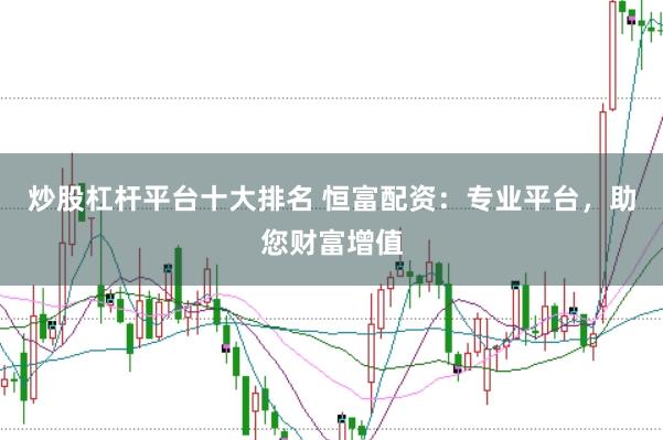 炒股杠杆平台十大排名 恒富配资：专业平台，助您财富增值