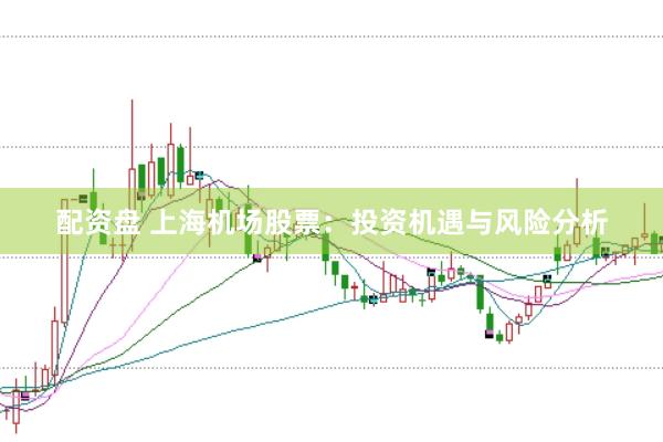 配资盘 上海机场股票：投资机遇与风险分析