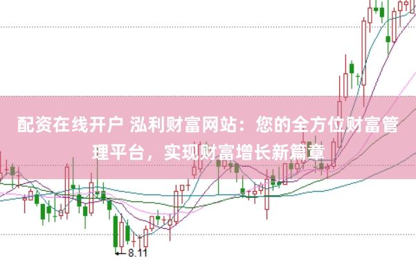 配资在线开户 泓利财富网站：您的全方位财富管理平台，实现财富增长新篇章