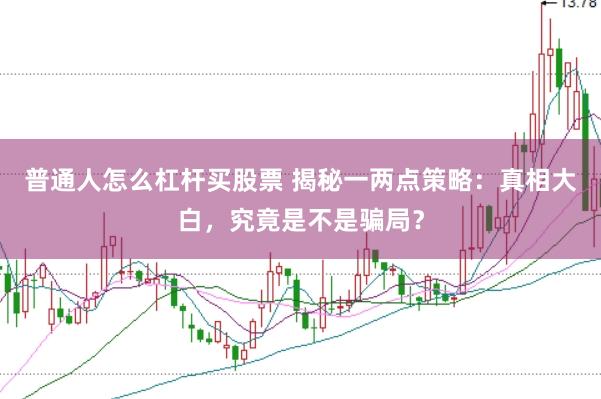 普通人怎么杠杆买股票 揭秘一两点策略：真相大白，究竟是不是骗局？