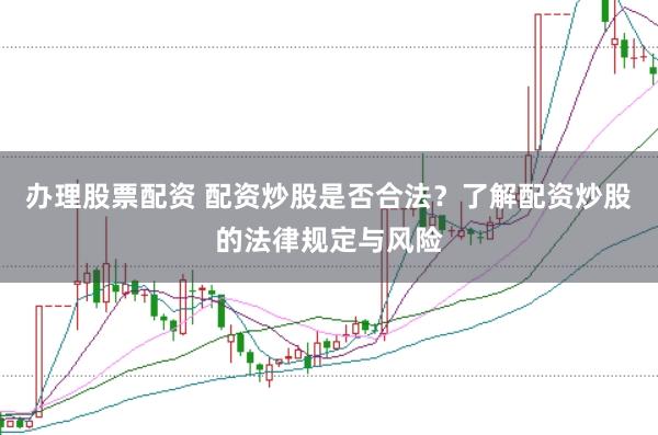 办理股票配资 配资炒股是否合法？了解配资炒股的法律规定与风险