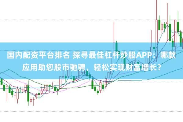 国内配资平台排名 探寻最佳杠杆炒股APP：哪款应用助您股市驰骋，轻松实现财富增长？