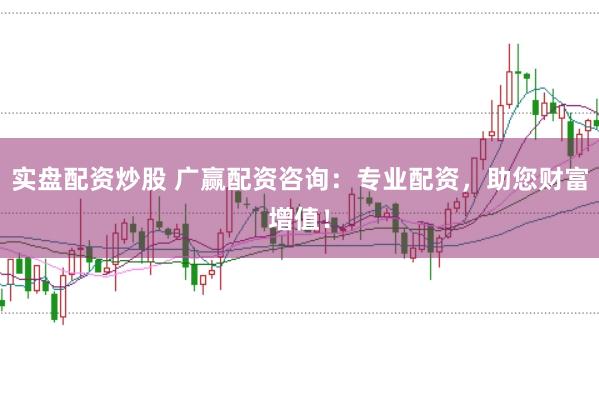 实盘配资炒股 广赢配资咨询:专业配资,助您财富增值!