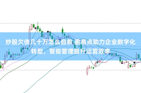 炒股欠债几十万怎么自救 盈易点助力企业数字化转型，智能管理提升运营效率