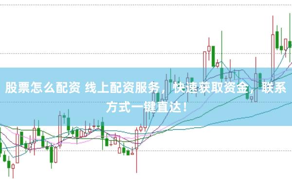 股票怎么配资 线上配资服务，快速获取资金，联系方式一键直达！