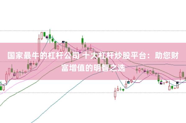 国家最牛的杠杆公司 十大杠杆炒股平台：助您财富增值的明智之选