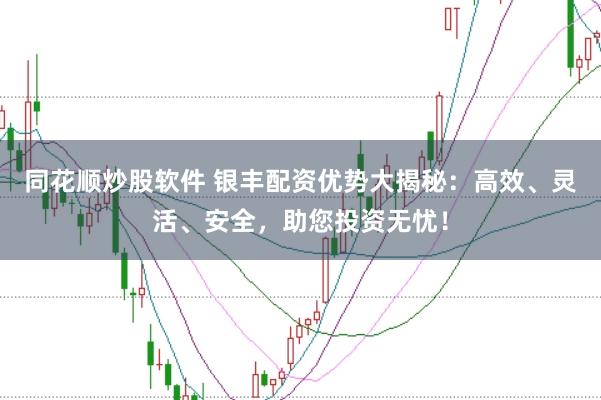 同花顺炒股软件 银丰配资优势大揭秘:高效、灵活、安全,助您投资无忧!