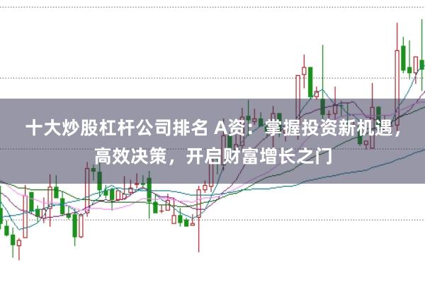 十大炒股杠杆公司排名 A资:掌握投资新机遇,高效决策,开启财富增长之门