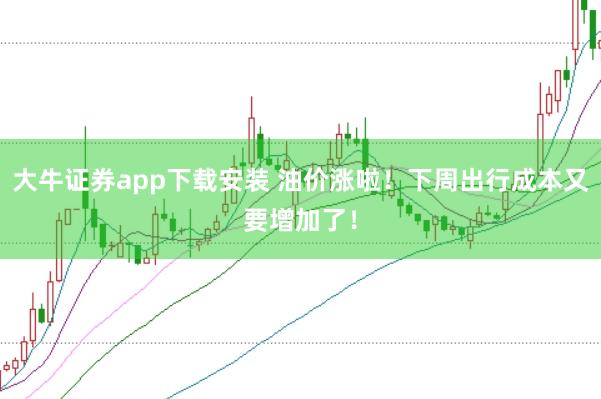大牛证券app下载安装 油价涨啦!下周出行成本又要增加了!