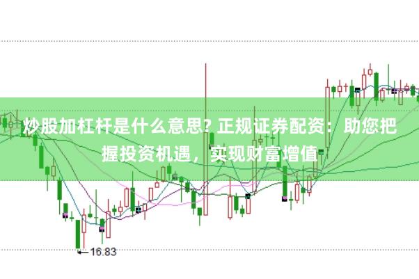 炒股加杠杆是什么意思? 正规证券配资:助您把握投资机遇,实现财富增值