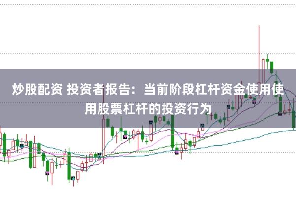 炒股配资 投资者报告:当前阶段杠杆资金使用使用股票杠杆的投资行为