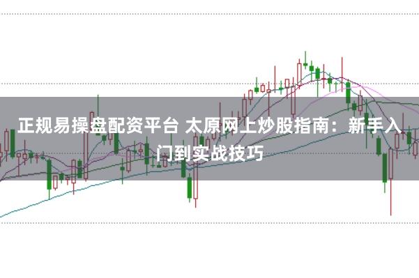 正规易操盘配资平台 太原网上炒股指南:新手入门到实战技巧