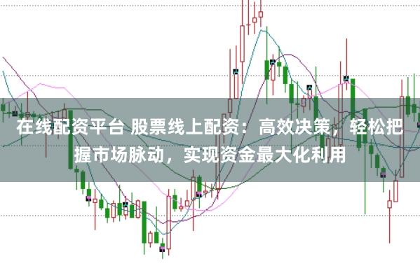 在线配资平台 股票线上配资:高效决策,轻松把握市场脉动,实现资金最大化利用