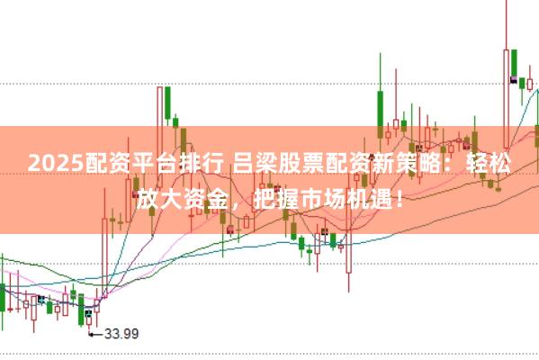 2025配资平台排行 吕梁股票配资新策略:轻松放大资金,把握市场机遇!