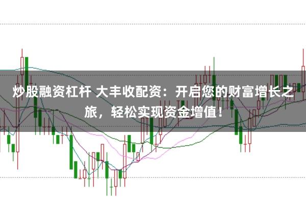 炒股融资杠杆 大丰收配资:开启您的财富增长之旅,轻松实现资金增值!